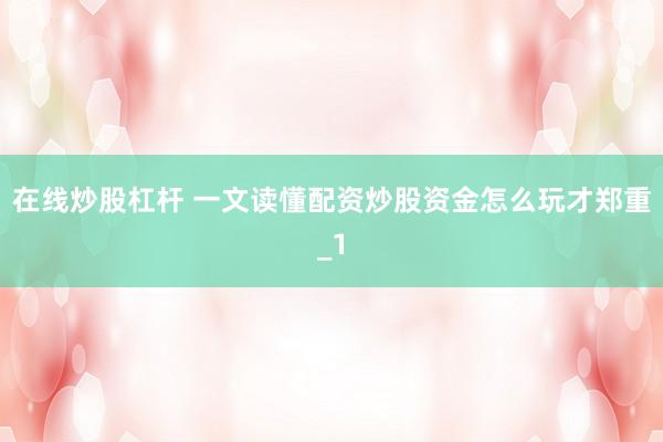 在线炒股杠杆 一文读懂配资炒股资金怎么玩才郑重_1