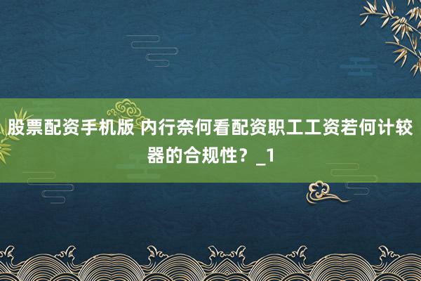 股票配资手机版 内行奈何看配资职工工资若何计较器的合规性？_1