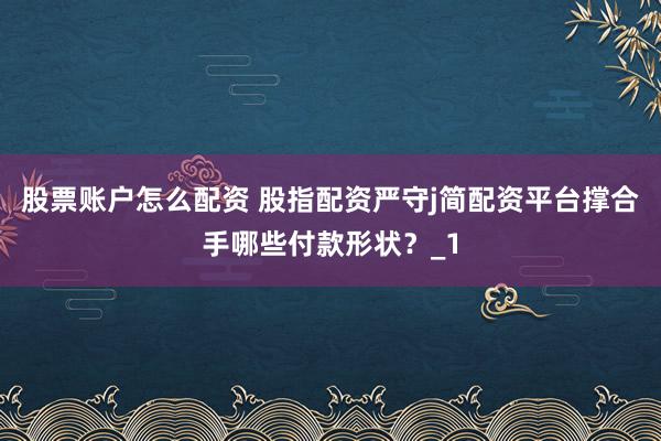 股票账户怎么配资 股指配资严守j简配资平台撑合手哪些付款形状？_1