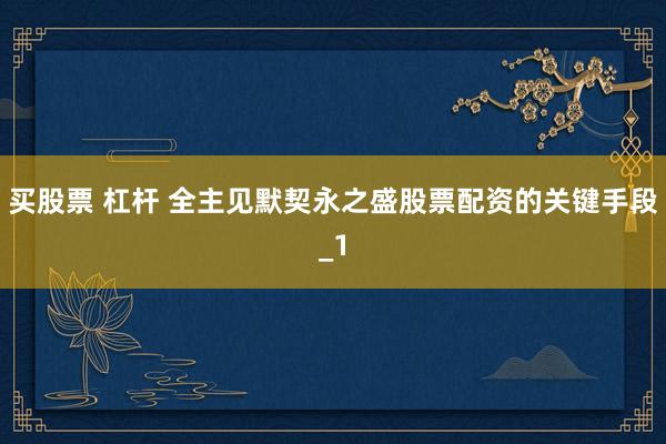 买股票 杠杆 全主见默契永之盛股票配资的关键手段_1