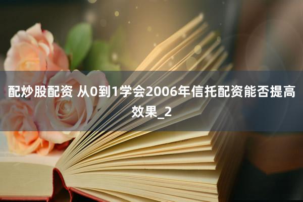 配炒股配资 从0到1学会2006年信托配资能否提高效果_2