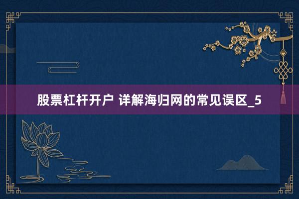 股票杠杆开户 详解海归网的常见误区_5