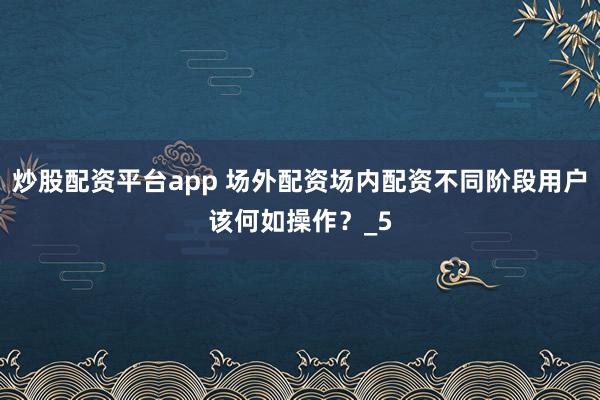 炒股配资平台app 场外配资场内配资不同阶段用户该何如操作？_5