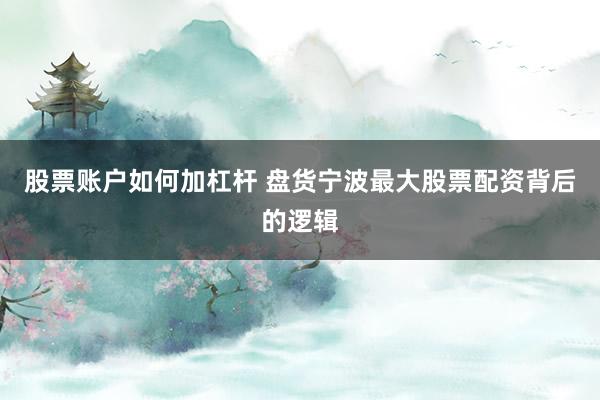 股票账户如何加杠杆 盘货宁波最大股票配资背后的逻辑