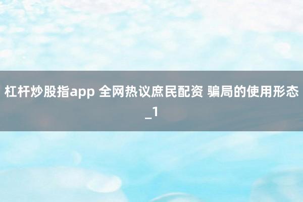 杠杆炒股指app 全网热议庶民配资 骗局的使用形态_1