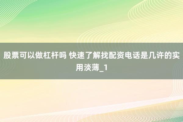 股票可以做杠杆吗 快速了解找配资电话是几许的实用淡薄_1