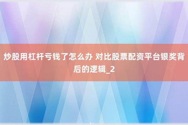炒股用杠杆亏钱了怎么办 对比股票配资平台银奖背后的逻辑_2
