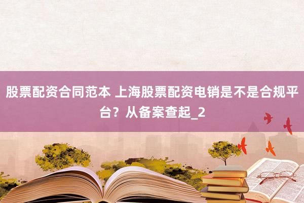 股票配资合同范本 上海股票配资电销是不是合规平台？从备案查起_2