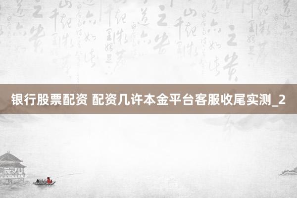 银行股票配资 配资几许本金平台客服收尾实测_2
