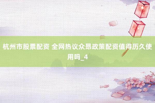 杭州市股票配资 全网热议众昻政策配资值得历久使用吗_4