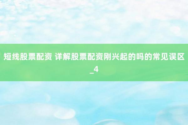 短线股票配资 详解股票配资刚兴起的吗的常见误区_4