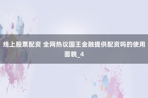 线上股票配资 全网热议国王金融提供配资吗的使用面貌_4