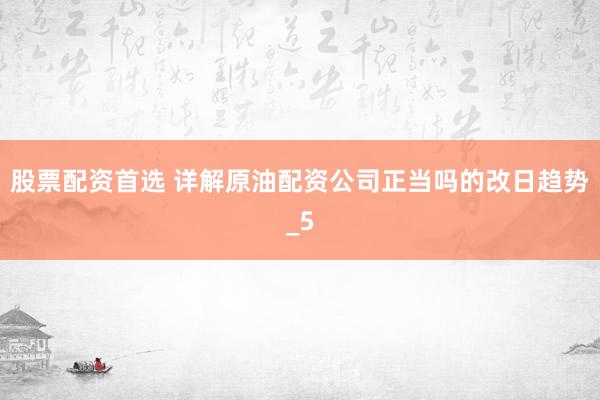 股票配资首选 详解原油配资公司正当吗的改日趋势_5