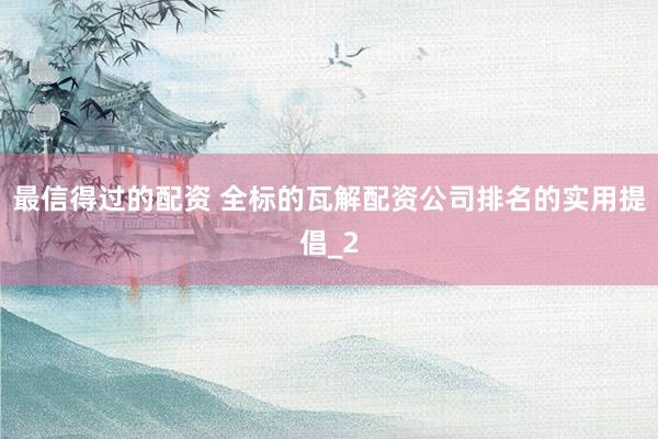 最信得过的配资 全标的瓦解配资公司排名的实用提倡_2
