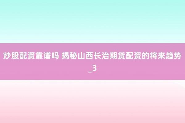 炒股配资靠谱吗 揭秘山西长治期货配资的将来趋势_3