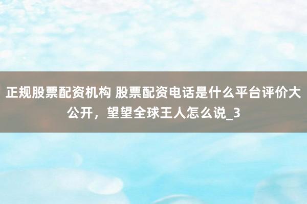 正规股票配资机构 股票配资电话是什么平台评价大公开，望望全球王人怎么说_3