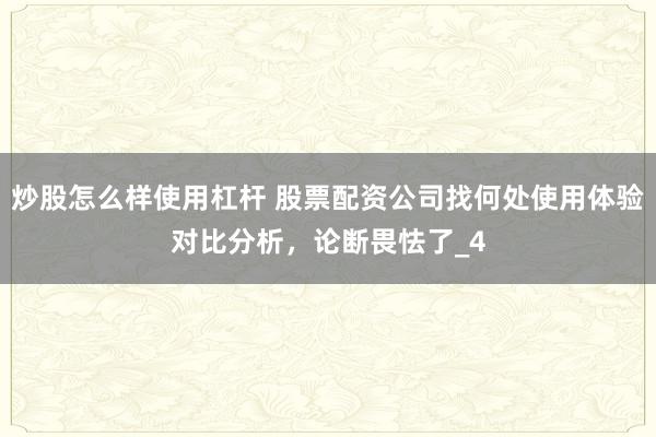 炒股怎么样使用杠杆 股票配资公司找何处使用体验对比分析，论断畏怯了_4