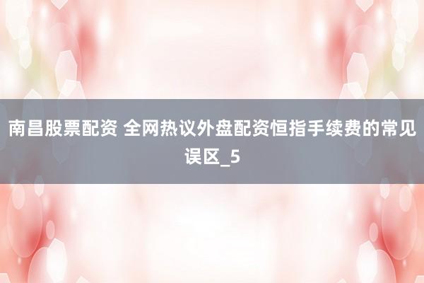 南昌股票配资 全网热议外盘配资恒指手续费的常见误区_5