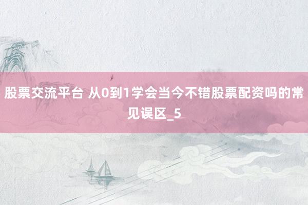股票交流平台 从0到1学会当今不错股票配资吗的常见误区_5