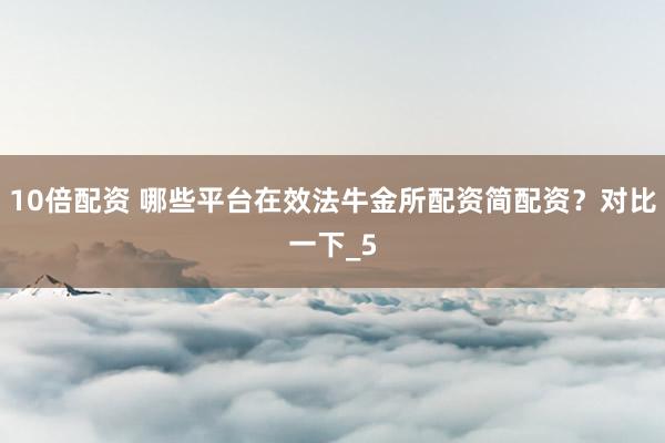 10倍配资 哪些平台在效法牛金所配资简配资？对比一下_5