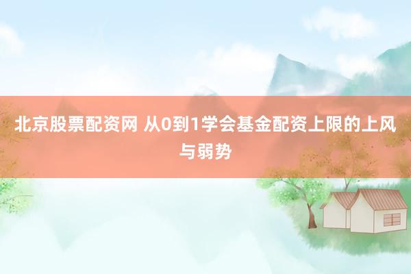 北京股票配资网 从0到1学会基金配资上限的上风与弱势
