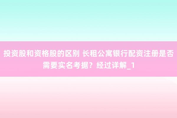 投资股和资格股的区别 长租公寓银行配资注册是否需要实名考据？经过详解_1