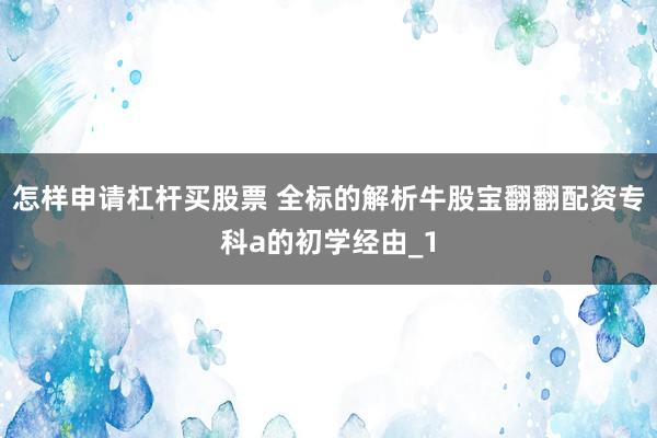 怎样申请杠杆买股票 全标的解析牛股宝翻翻配资专科a的初学经由_1