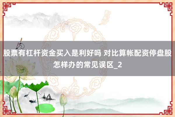 股票有杠杆资金买入是利好吗 对比算帐配资停盘股怎样办的常见误区_2