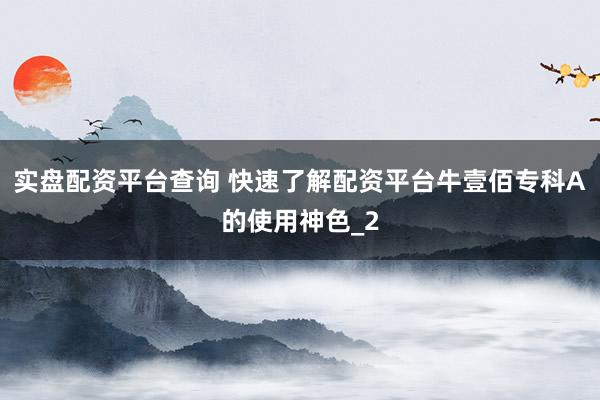 实盘配资平台查询 快速了解配资平台牛壹佰专科A的使用神色_2
