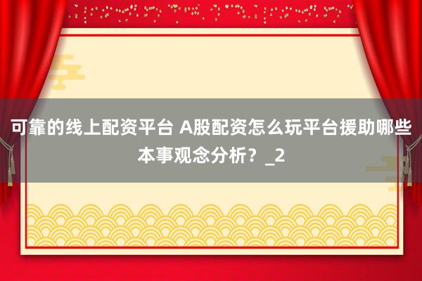 可靠的线上配资平台 A股配资怎么玩平台援助哪些本事观念分析？_2