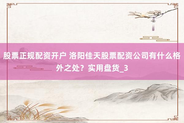 股票正规配资开户 洛阳佳天股票配资公司有什么格外之处？实用盘货_3