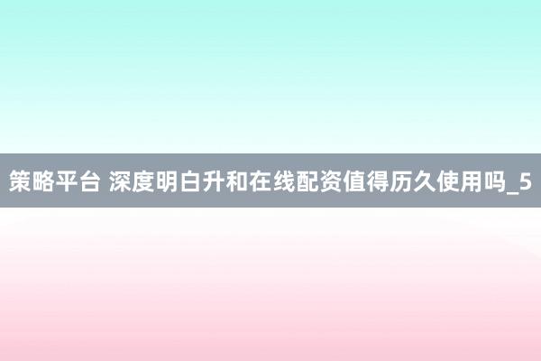策略平台 深度明白升和在线配资值得历久使用吗_5
