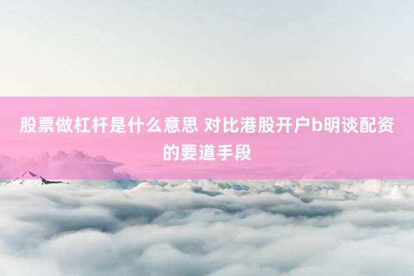 股票做杠杆是什么意思 对比港股开户b明谈配资的要道手段
