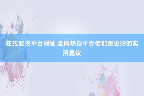 在线配资平台网址 全网热议牛壹佰配资更好的实用提议