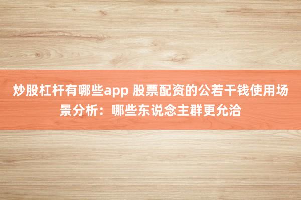 炒股杠杆有哪些app 股票配资的公若干钱使用场景分析：哪些东说念主群更允洽