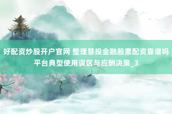 好配资炒股开户官网 整理慧投金融股票配资靠谱吗平台典型使用误区与应酬决策_3