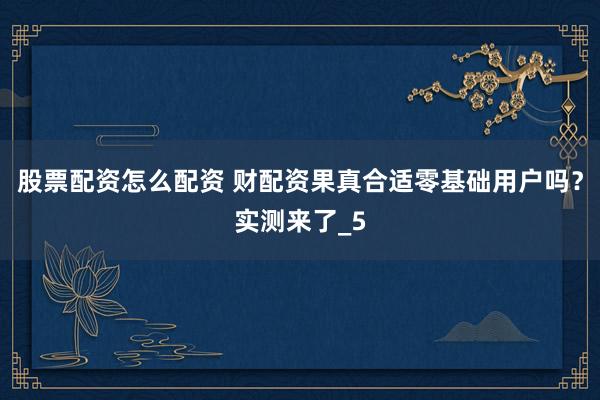 股票配资怎么配资 财配资果真合适零基础用户吗？实测来了_5