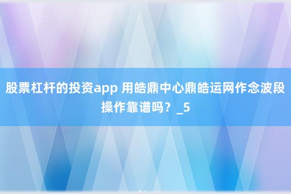 股票杠杆的投资app 用皓鼎中心鼎皓运网作念波段操作靠谱吗？_5