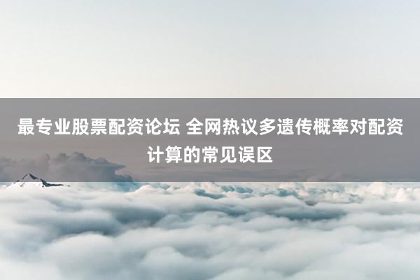 最专业股票配资论坛 全网热议多遗传概率对配资计算的常见误区