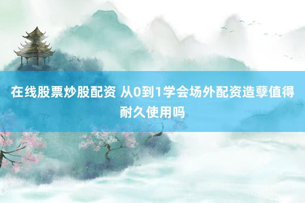在线股票炒股配资 从0到1学会场外配资造孽值得耐久使用吗