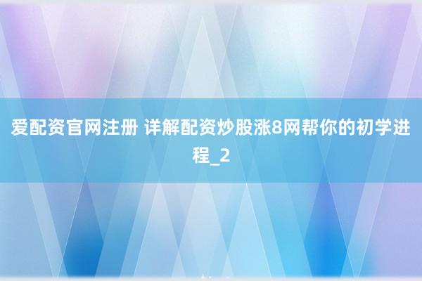 爱配资官网注册 详解配资炒股涨8网帮你的初学进程_2