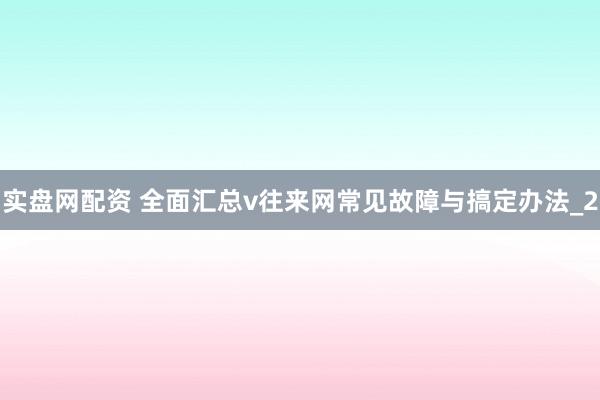 实盘网配资 全面汇总v往来网常见故障与搞定办法_2