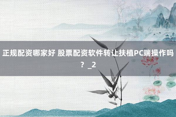 正规配资哪家好 股票配资软件转让扶植PC端操作吗？_2