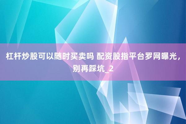 杠杆炒股可以随时买卖吗 配资股指平台罗网曝光，别再踩坑_2