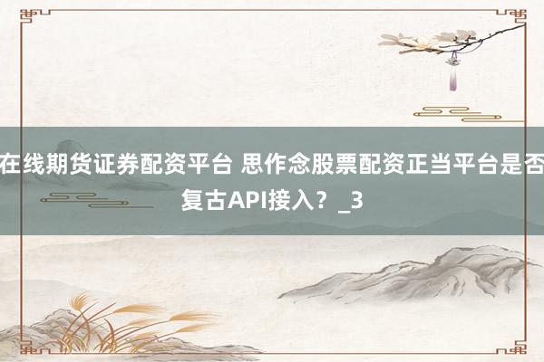 在线期货证券配资平台 思作念股票配资正当平台是否复古API接入？_3