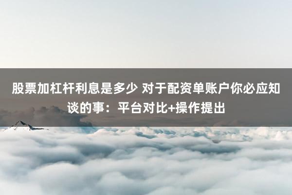 股票加杠杆利息是多少 对于配资单账户你必应知谈的事：平台对比+操作提出