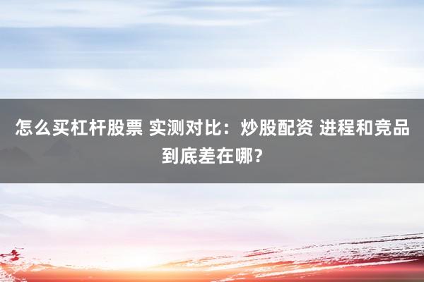 怎么买杠杆股票 实测对比：炒股配资 进程和竞品到底差在哪？
