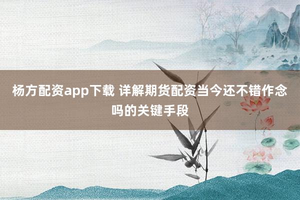 杨方配资app下载 详解期货配资当今还不错作念吗的关键手段