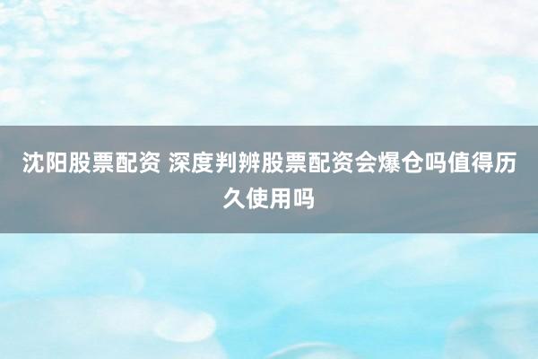 沈阳股票配资 深度判辨股票配资会爆仓吗值得历久使用吗