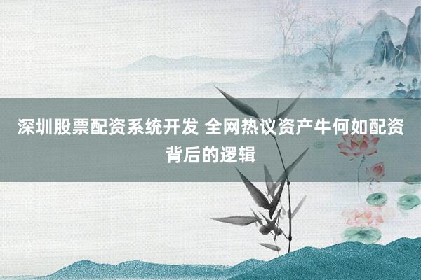 深圳股票配资系统开发 全网热议资产牛何如配资背后的逻辑